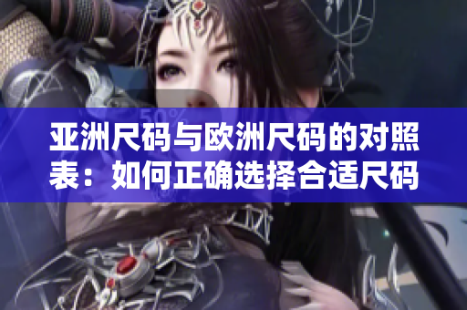 亚洲尺码与欧洲尺码的对照表：如何正确选择合适尺码