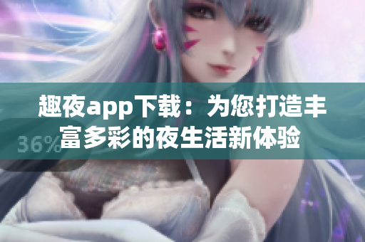 趣夜app下载：为您打造丰富多彩的夜生活新体验 