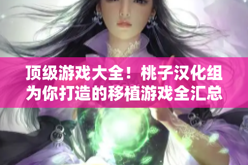 顶级游戏大全！桃子汉化组为你打造的移植游戏全汇总