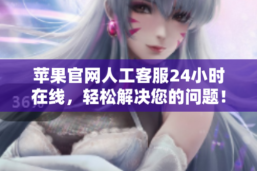 苹果官网人工客服24小时在线，轻松解决您的问题！