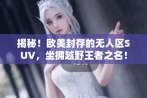 揭秘！欧美封存的无人区SUV，坐拥越野王者之名！