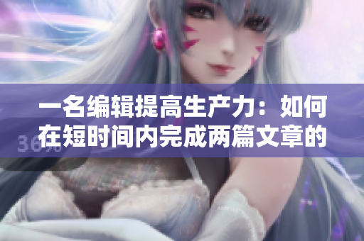 一名编辑提高生产力：如何在短时间内完成两篇文章的编辑？