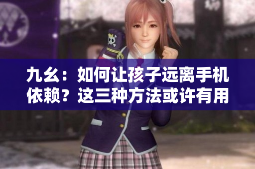 九幺：如何让孩子远离手机依赖？这三种方法或许有用！
