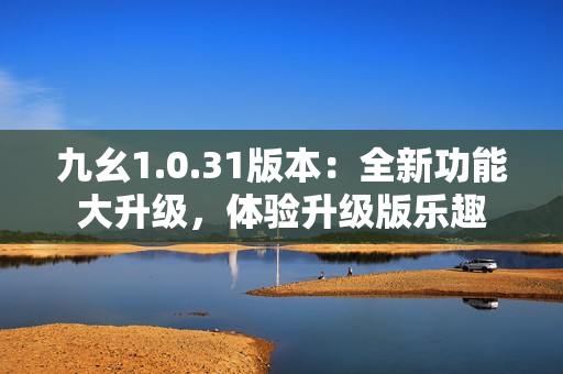 九幺1.0.31版本：全新功能大升级，体验升级版乐趣