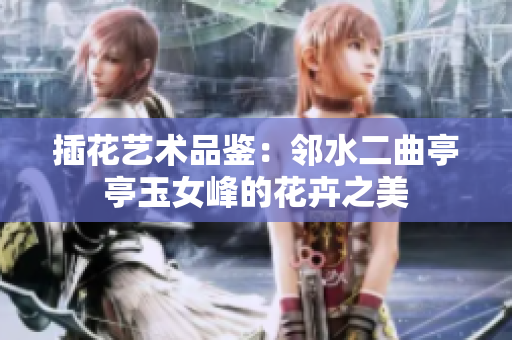 插花艺术品鉴：邻水二曲亭亭玉女峰的花卉之美