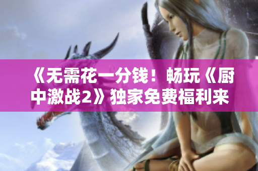 《无需花一分钱！畅玩《厨中激战2》独家免费福利来袭！》