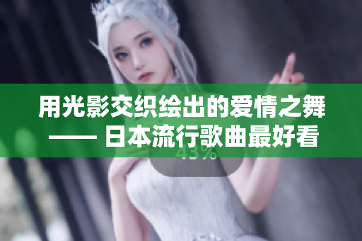 用光影交织绘出的爱情之舞 —— 日本流行歌曲最好看的MV推荐