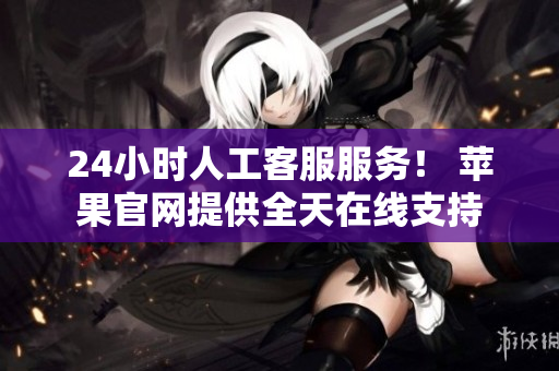 24小时人工客服服务！ 苹果官网提供全天在线支持