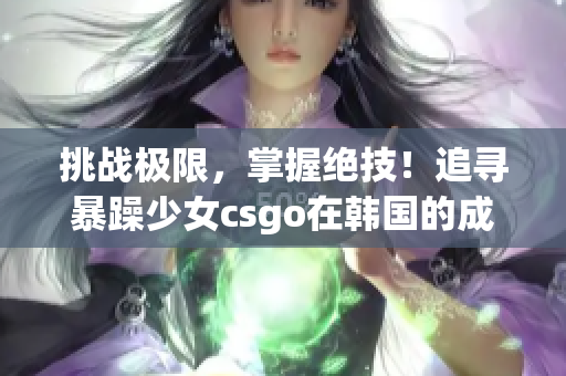 挑战极限，掌握绝技！追寻暴躁少女csgo在韩国的成长之路