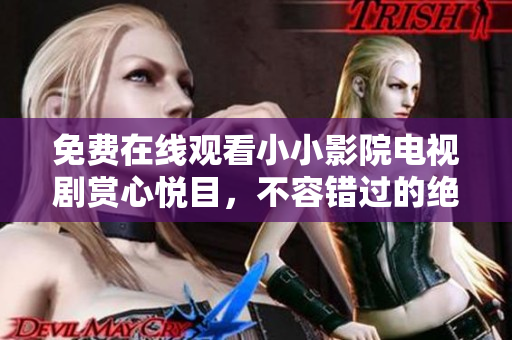 免费在线观看小小影院电视剧赏心悦目，不容错过的绝佳选择