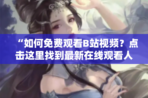 “如何免费观看B站视频？点击这里找到最新在线观看人数！”