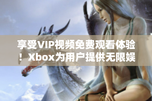 享受VIP视频免费观看体验！Xbox为用户提供无限娱乐