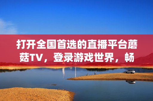 打开全国首选的直播平台蘑菇TV，登录游戏世界，畅玩精彩！(1)