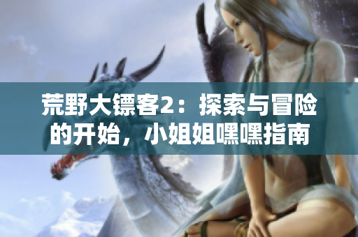 荒野大镖客2：探索与冒险的开始，小姐姐嘿嘿指南