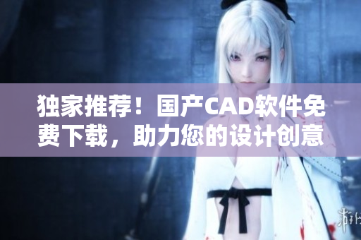 独家推荐！国产CAD软件免费下载，助力您的设计创意！
