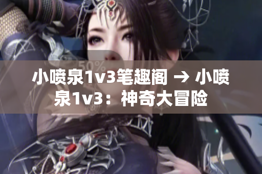 小喷泉1v3笔趣阁 → 小喷泉1v3：神奇大冒险