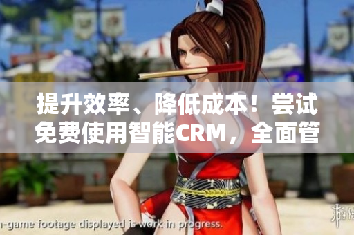 提升效率、降低成本！尝试免费使用智能CRM，全面管理客户关系！