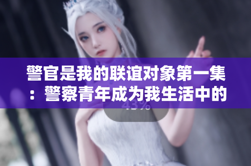 警官是我的联谊对象第一集：警察青年成为我生活中的新一部分