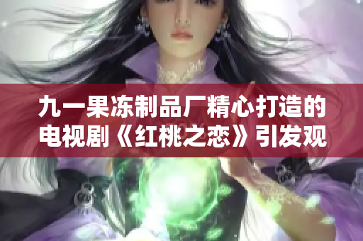 九一果冻制品厂精心打造的电视剧《红桃之恋》引发观众热议