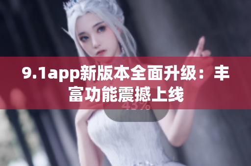 9.1app新版本全面升级：丰富功能震撼上线