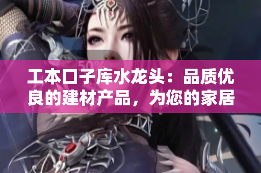 工本口子库水龙头：品质优良的建材产品，为您的家居增添高品质生活享受