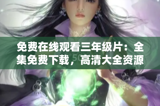 免费在线观看三年级片：全集免费下载，高清大全资源分享