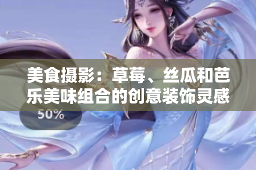 美食摄影：草莓、丝瓜和芭乐美味组合的创意装饰灵感