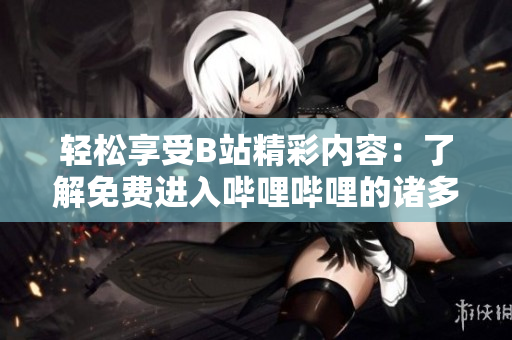 轻松享受B站精彩内容：了解免费进入哔哩哔哩的诸多好处