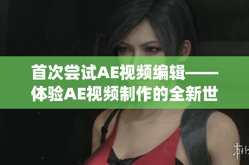 首次尝试AE视频编辑——体验AE视频制作的全新世界(1)