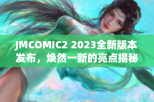 JMCOMIC2 2023全新版本发布，焕然一新的亮点揭秘