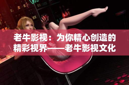 老牛影视：为你精心创造的精彩视界——老牛影视文化传媒有限公司官方