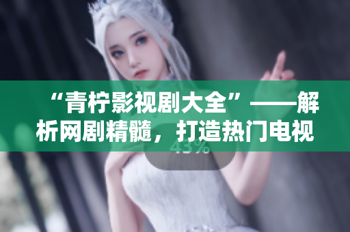 “青柠影视剧大全”——解析网剧精髓,打造热门电视剧推荐指南! “青柠影视剧大全”——解析网剧精髓,打造热门电视剧推荐指南!