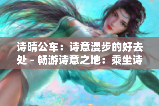 诗晴公车：诗意漫步的好去处 - 畅游诗意之地：乘坐诗晴公交