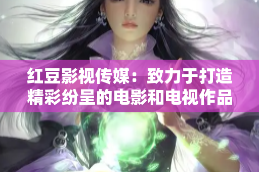 红豆影视传媒：致力于打造精彩纷呈的电影和电视作品的公司