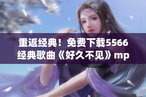 重返经典！免费下载5566经典歌曲《好久不见》mp3版