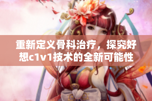 重新定义骨科治疗，探究好想c1v1技术的全新可能性