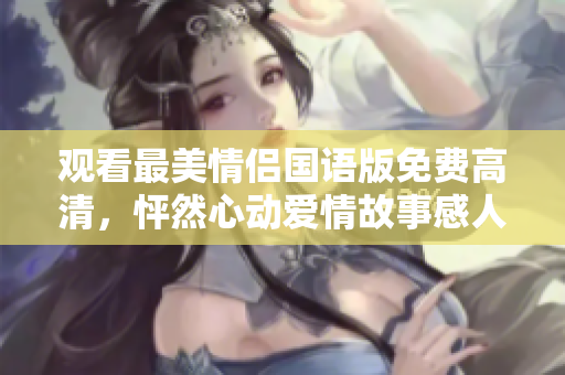 观看最美情侣国语版免费高清，怦然心动爱情故事感人至深！