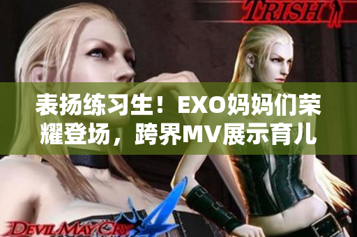 表扬练习生！EXO妈妈们荣耀登场，跨界MV展示育儿魅力