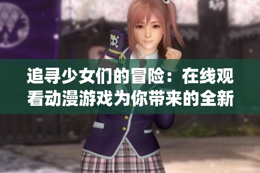 追寻少女们的冒险：在线观看动漫游戏为你带来的全新体验(1)