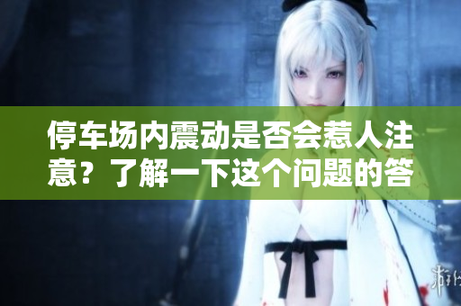 停车场内震动是否会惹人注意？了解一下这个问题的答案！