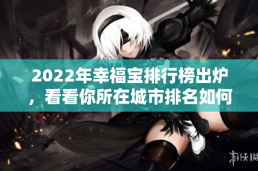 2022年幸福宝排行榜出炉，看看你所在城市排名如何