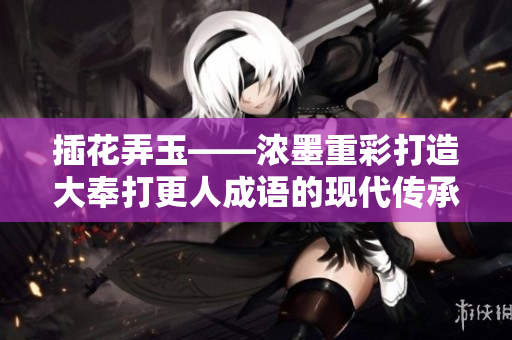 插花弄玉——浓墨重彩打造大奉打更人成语的现代传承