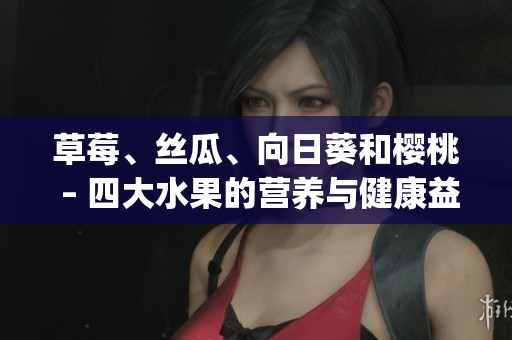 草莓、丝瓜、向日葵和樱桃 – 四大水果的营养与健康益处(1)