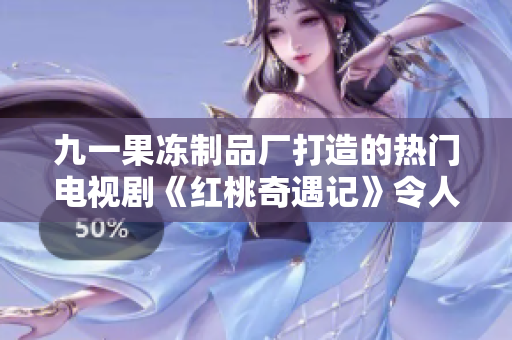 九一果冻制品厂打造的热门电视剧《红桃奇遇记》令人沉迷，堪比经典！