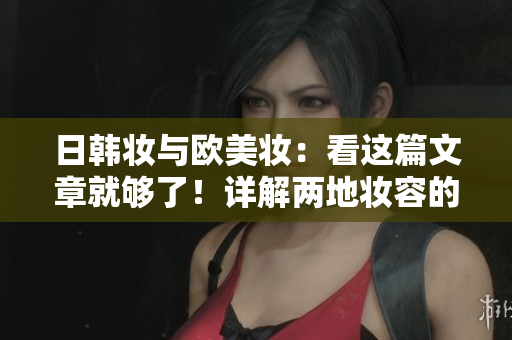 日韩妆与欧美妆：看这篇文章就够了！详解两地妆容的差别！