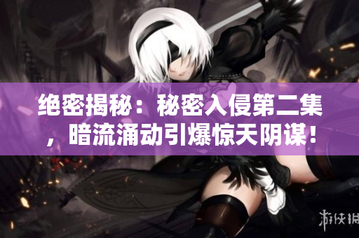 绝密揭秘：秘密入侵第二集，暗流涌动引爆惊天阴谋！