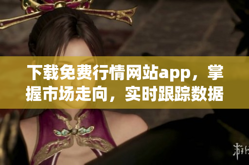 下载免费行情网站app，掌握市场走向，实时跟踪数据