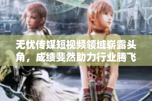 无忧传媒短视频领域崭露头角，成绩斐然助力行业腾飞
