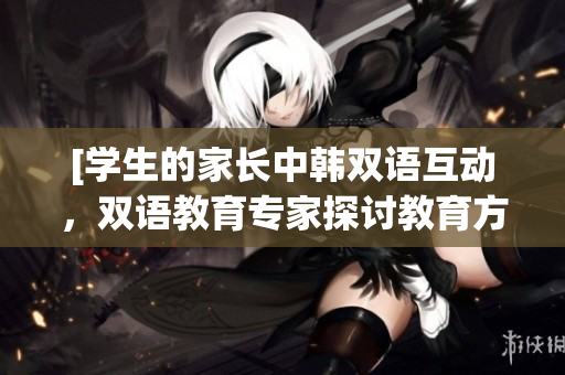 [学生的家长中韩双语互动，双语教育专家探讨教育方式]
