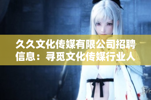 久久文化传媒有限公司招聘信息：寻觅文化传媒行业人才